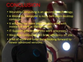 CONCLUSION
• Wearable Computing is an upcoming technology.
• A Wearable Computer is not a belt-worn desktop
computer.
• It will become more important to work with
instead of work at the computer.
• IT-Support gets deeper into work processes.
• Wearable Computing will bring efficiency on site.
• A lot of work still to be done-looking forward to
newer advanced versions.
 