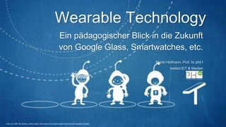 Wearable Technology
Ein pädagogischer Blick in die Zukunft
von Google Glass, Smartwatches, etc.
Martin Hofmann, Prof. lic phil I
Institut ICT & Medien
Foto von SRF My School, online unter: http://www.srf.ch/sendungen/myschool/der-digitale-schueler
 