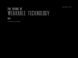THE FUTURE OF

WEARABLE TECHNOLOGY
NIKE
Anvita Dasani & Jeﬀ Valdez

December 9, 2013

 