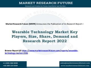 Market Research Future (MRFR) Announces the Publication of its Research Report –
Wearable Technology Market Key
Players, Size, Share, Demand and
Research Report 2022
Browse Report @ https://www.marketresearchfuture.com/reports/wearable-
technology-market-2336
 