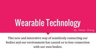 Wearable Technology
This new and innovative way of seamlessly connecting our
bodies and our environment has caused us to lose connection
with our own bodies.
By Venus Chung
 