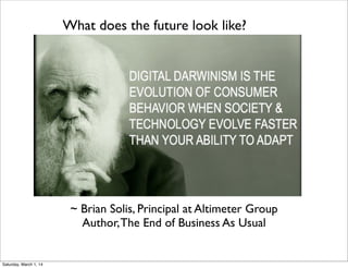 What does the future look like?

~ Brian Solis, Principal at Altimeter Group
Author, The End of Business As Usual

Saturday, March 1, 14

 