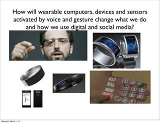 How will wearable computers, devices and sensors
activated by voice and gesture change what we do
and how we use digital and social media?

Saturday, March 1, 14

 