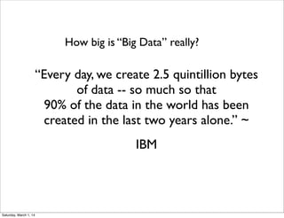 How big is “Big Data” really?

“Every day, we create 2.5 quintillion bytes
of data -- so much so that
90% of the data in the world has been
created in the last two years alone.” ~
IBM

Saturday, March 1, 14

 