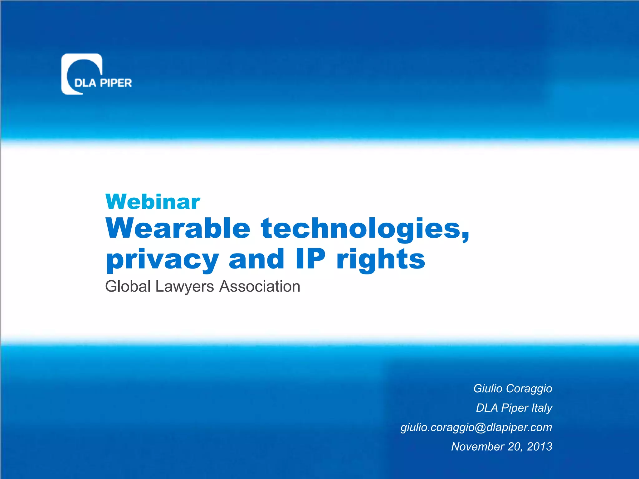 Webinar

Wearable technologies,
privacy and IP rights
Global Lawyers Association

Giulio Coraggio
DLA Piper Italy
giulio.coraggio@dlapiper.com
November 20, 2013

 