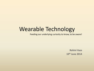 Wearable Technology 
Rohini Vaze 
10thJune 2014 
Feeding our underlying curiosity to know, to be aware!  