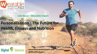 João Bocas – Wearables Expert
Personalisation : The Future for
Health, Fitness and Nutrition
www.thewearablesexpert.com
@WearablesExpert
 