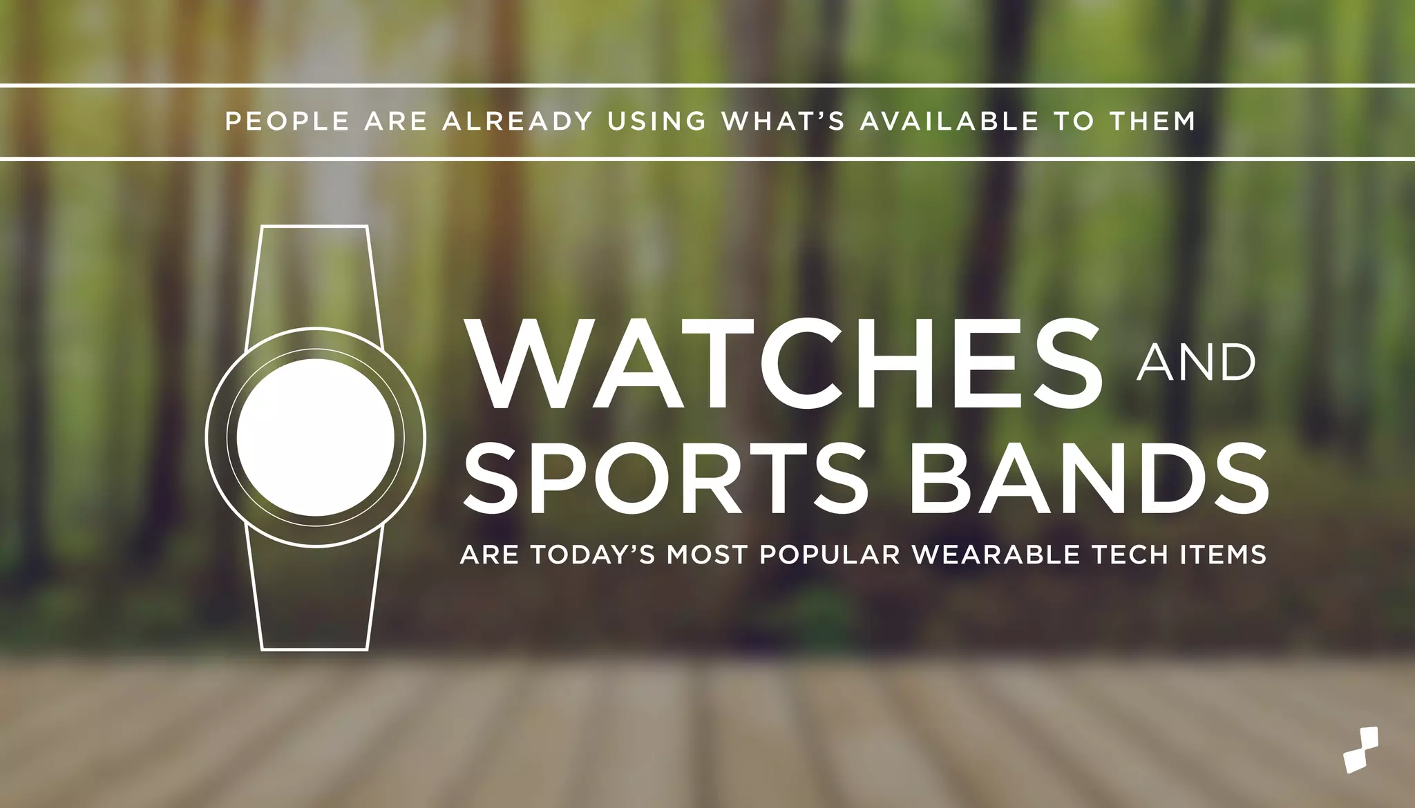 PEOPLE ARE ALREADY USING WHAT’S AVAILABLE TO THEM
ARE TODAY’S MOST POPULAR WEARABLE TECH ITEMS
WATCHES AND
SPORTS BANDS
 