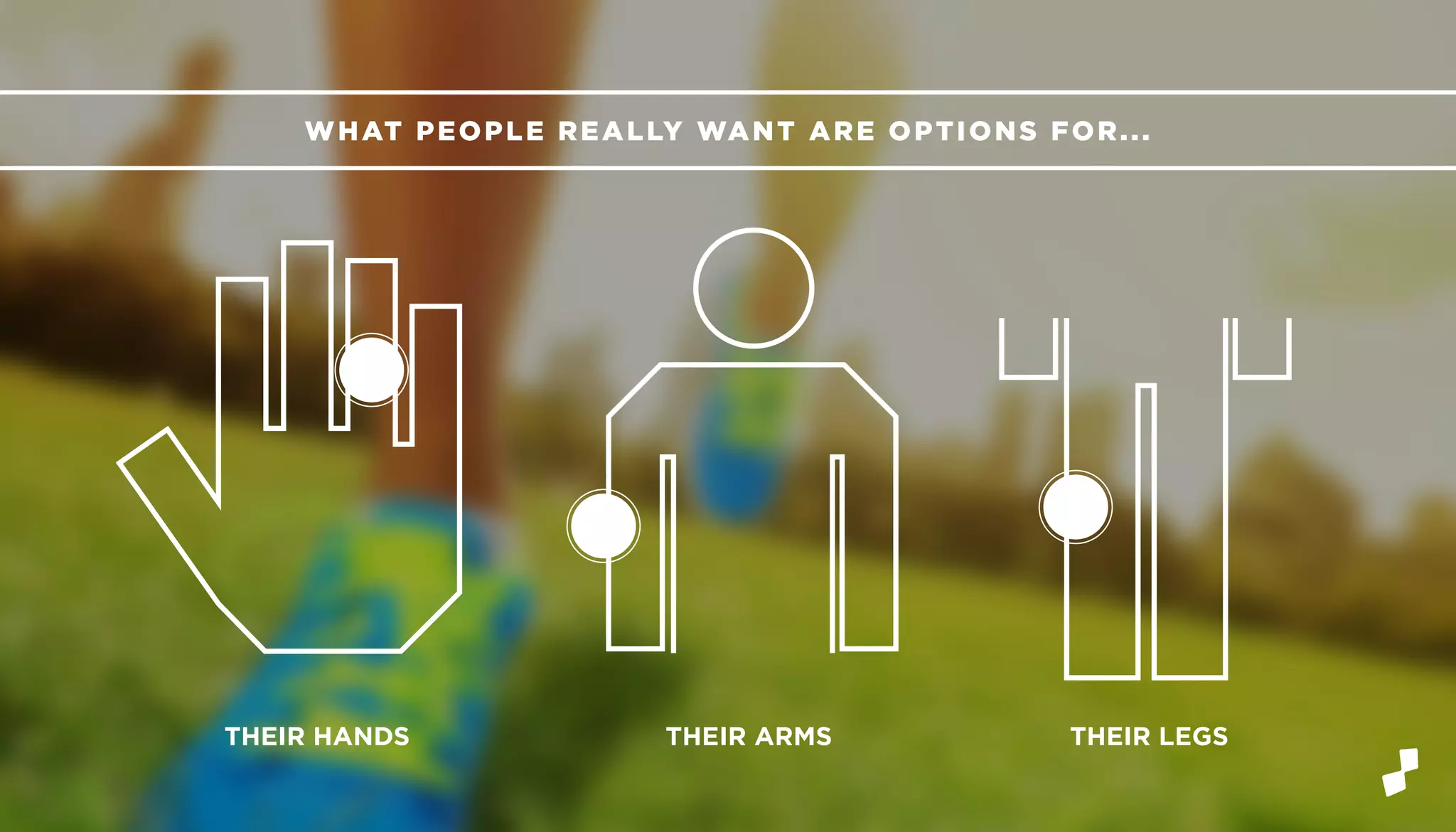 WHAT PEOPLE REALLY WANT ARE OPTIONS FOR...
THEIR HANDS THEIR ARMS THEIR LEGS
 
