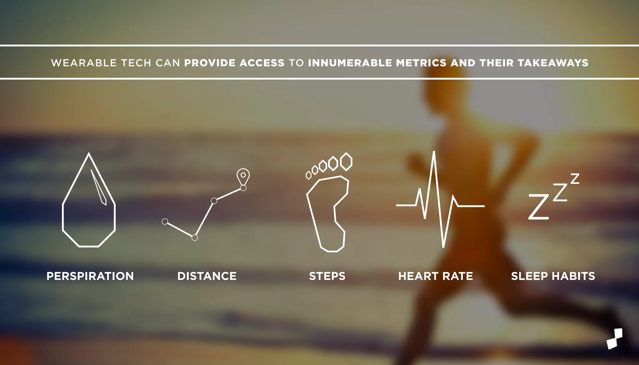 WEARABLE TECH CAN PROVIDE ACCESS TO INNUMERABLE METRICS AND THEIR TAKEAWAYS
Z
Z
Z
DISTANCE STEPSPERSPIRATION HEART RATE SLEEP HABITS
 