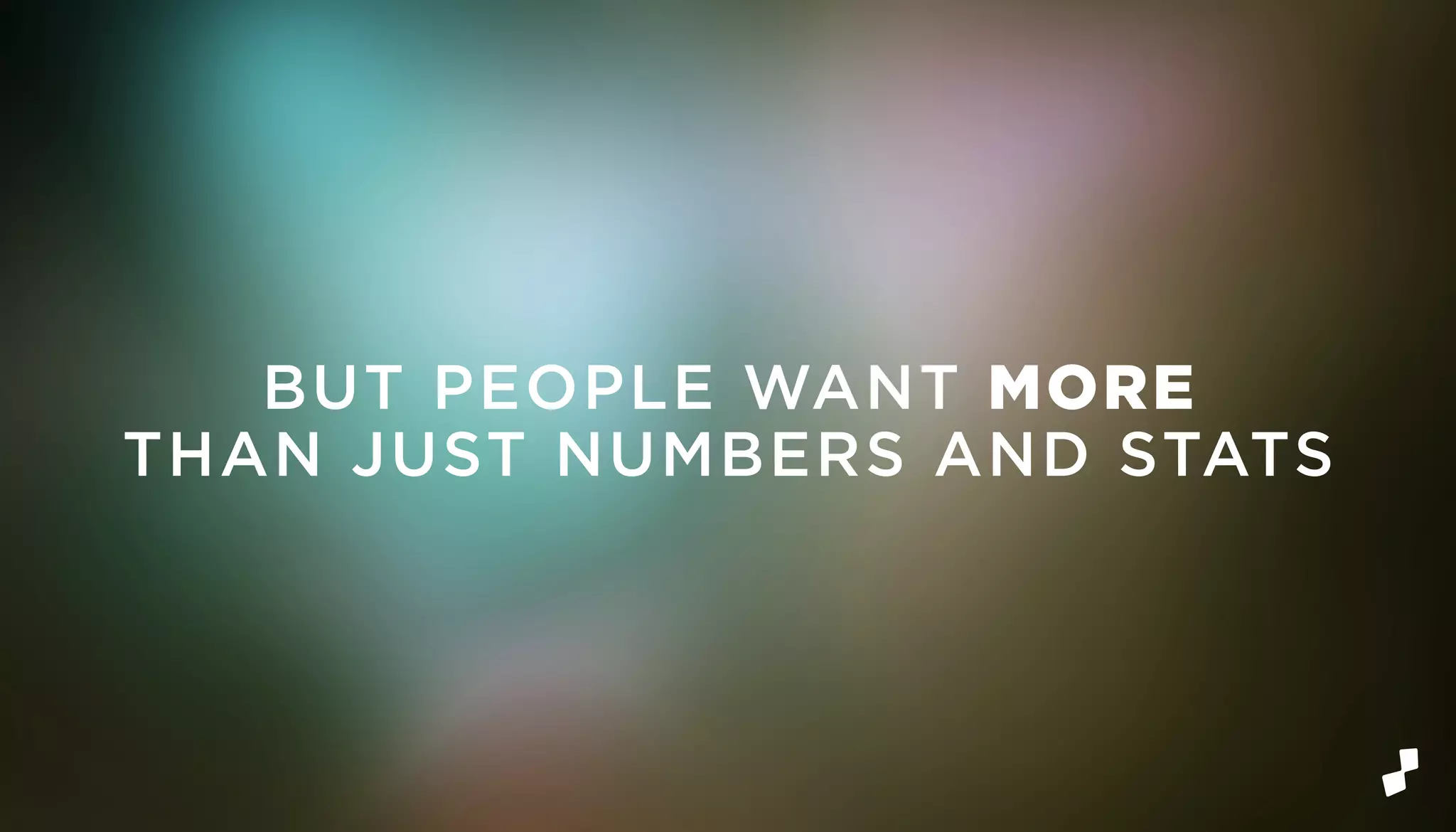 BUT PEOPLE WANT MORE
THAN JUST NUMBERS AND STATS
 