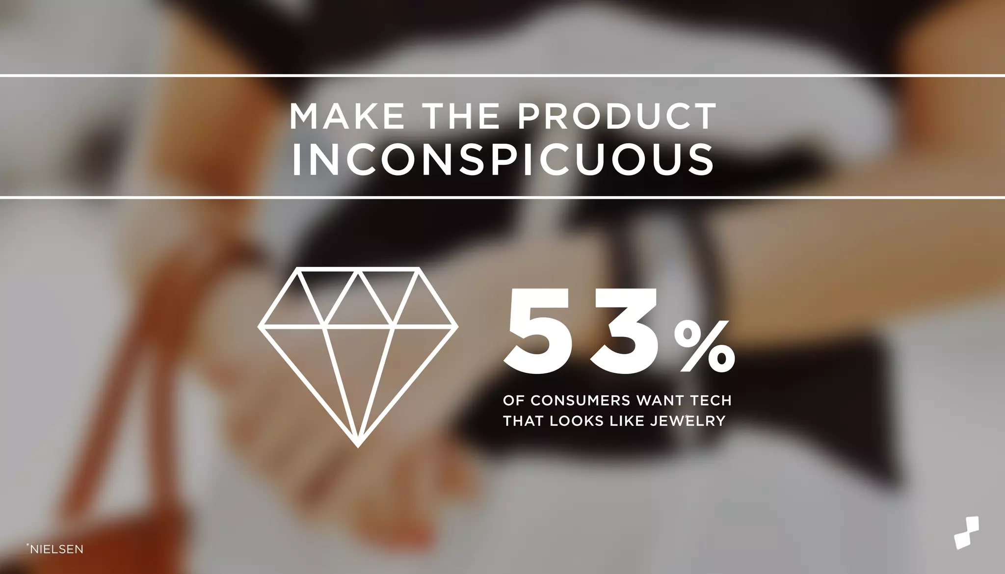 53%OF CONSUMERS WANT TECH
THAT LOOKS LIKE JEWELRY
MAKE THE PRODUCT
INCONSPICUOUS
*
*NIELSEN
 