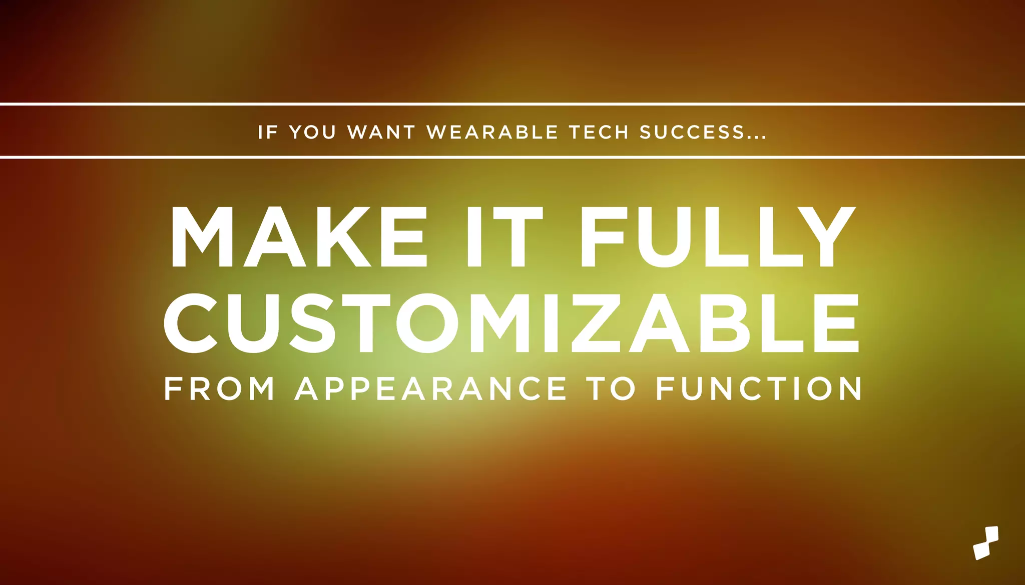 IF YOU WANT WEARABLE TECH SUCCESS...
FROM APPEARANCE TO FUNCTION
MAKE IT FULLY
CUSTOMIZABLE
 