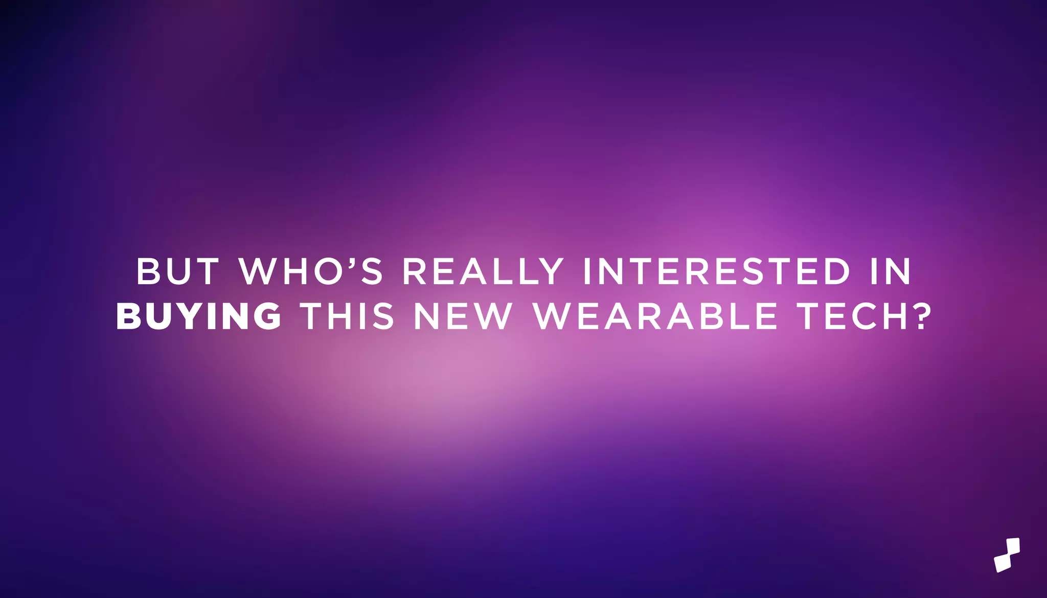 BUT WHO’S REALLY INTERESTED IN
BUYING THIS NEW WEARABLE TECH?
 