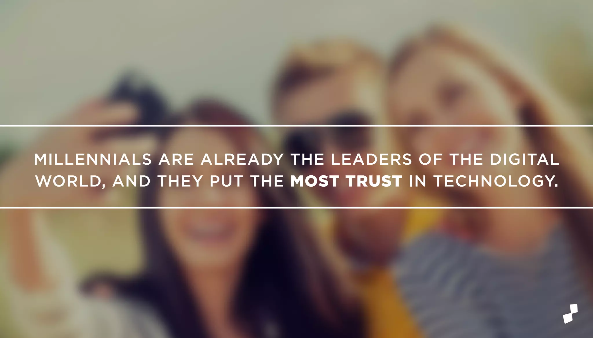 MILLENNIALS ARE ALREADY THE LEADERS OF THE DIGITAL
WORLD, AND THEY PUT THE MOST TRUST IN TECHNOLOGY.
 