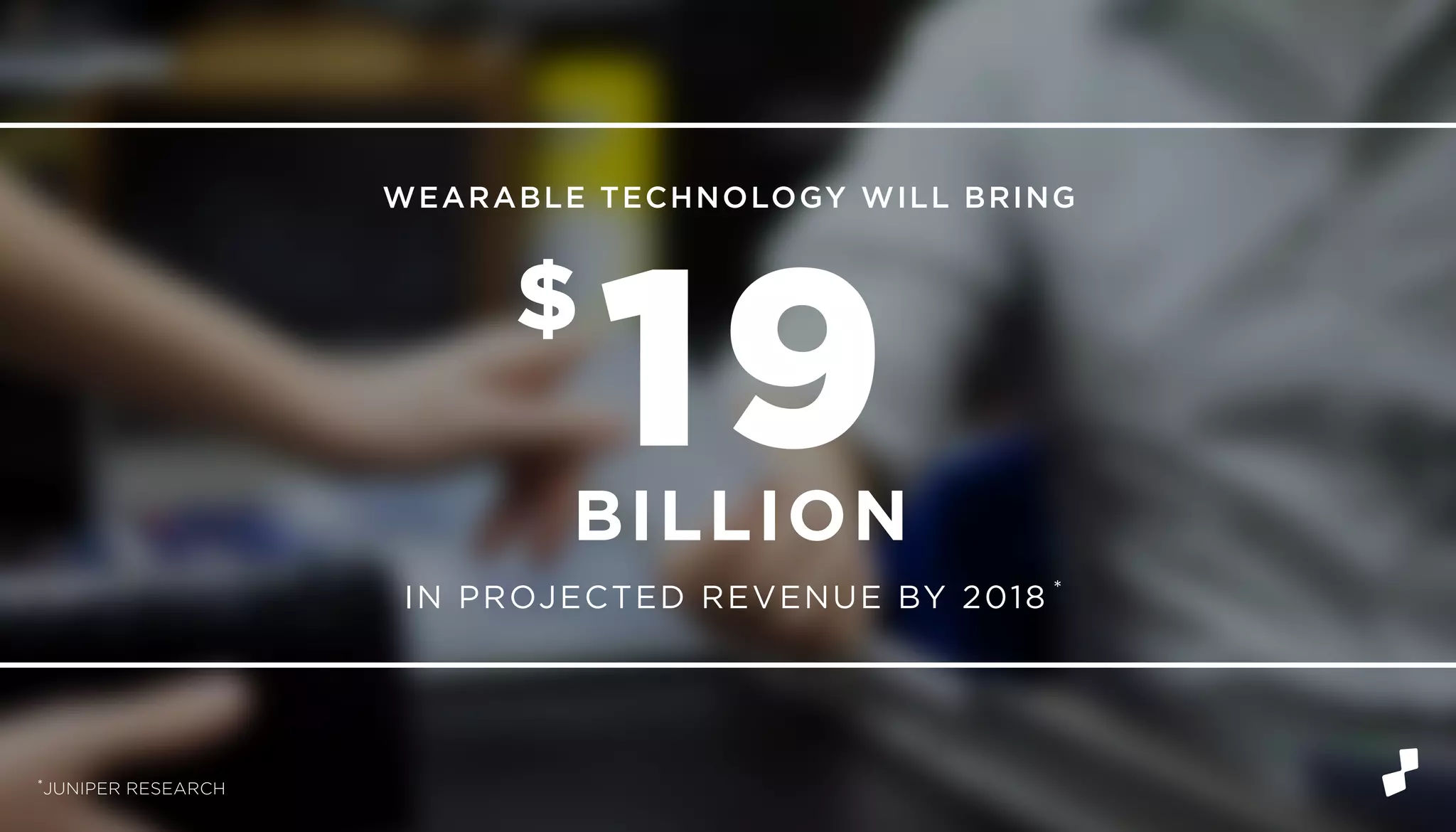 IN PROJECTED REVENUE BY 2018 *
WEARABLE TECHNOLOGY WILL BRING
19$
BILLION
*JUNIPER RESEARCH
 