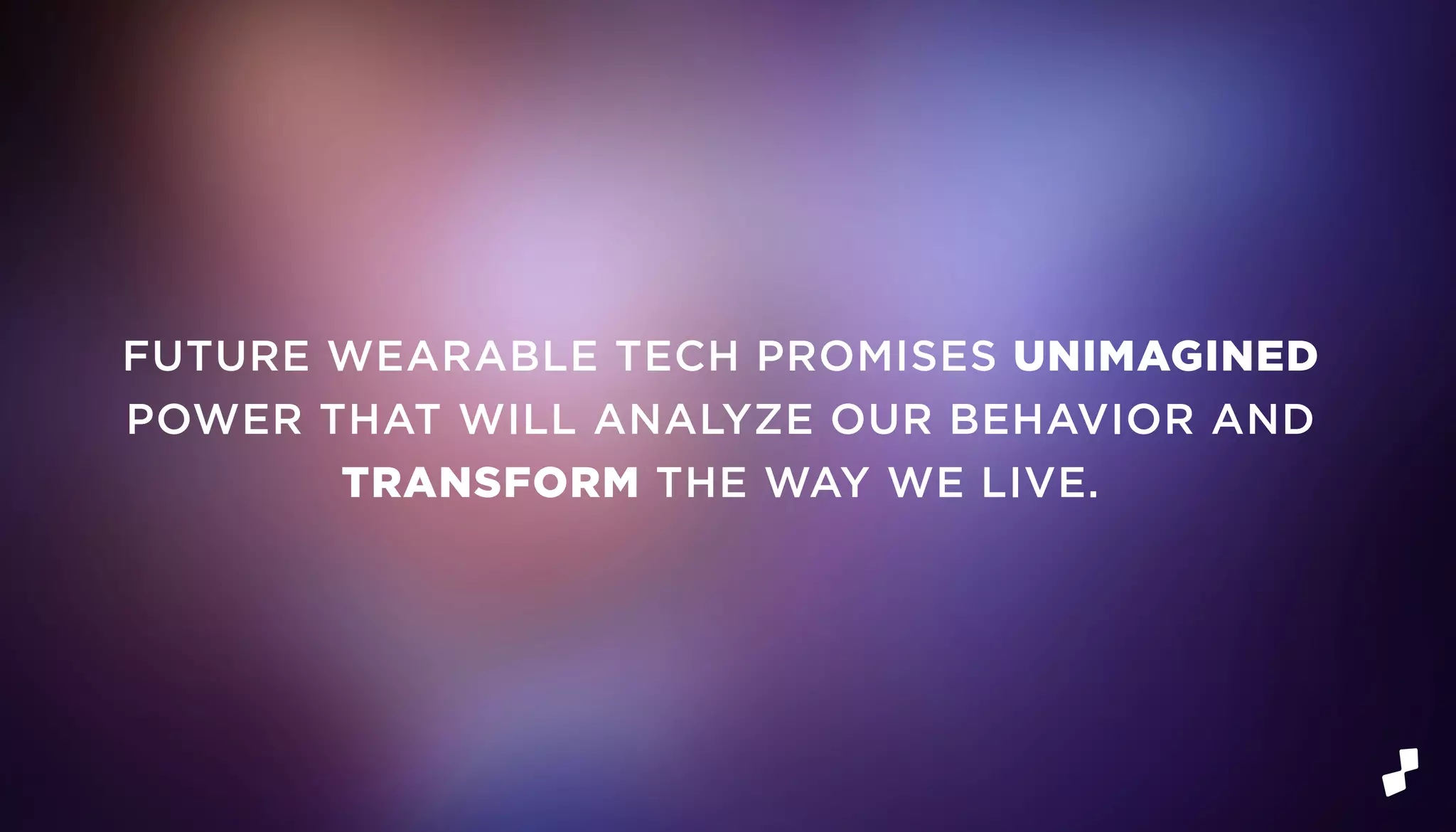 FUTURE WEARABLE TECH PROMISES UNIMAGINED
POWER THAT WILL ANALYZE OUR BEHAVIOR AND
TRANSFORM THE WAY WE LIVE.
 