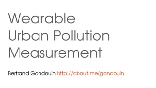 Wearable
Urban Pollution 
Measurement
Bertrand Gondouin http://about.me/gondouin

 