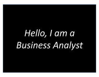 Hello,	
  I	
  am	
  a	
  
Business	
  Analyst	
  
 