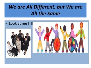 We are All Different, but We are
All the Same
• Look at me !!!!
 