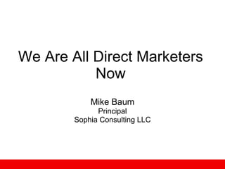 We Are All Direct Marketers Now Mike Baum Principal Sophia Consulting LLC 