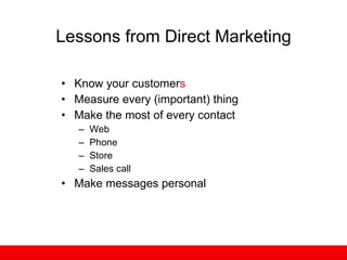 Lessons from Direct Marketing Know your customer s Measure every (important) thing Make the most of every contact Web Phone Store Sales call Make messages personal 