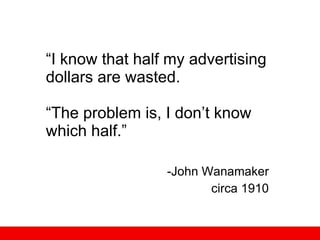 “ I know that half my advertising dollars are wasted. “The problem is, I don’t know which half.” John Wanamaker circa 1910 