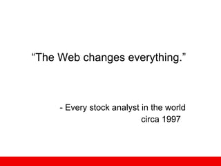 “ The Web changes everything.” Every stock analyst in the world circa 1997  