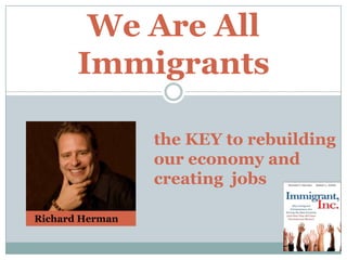 We Are All Immigrants the KEY to rebuilding our economy and  creating  jobs   Richard Herman 