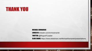 THANK YOU
MICHAEL SWINARSKI
LINKED IN: linkedin.com/in/mswinarski
TWITTER: @RogueITLeader
SLIDE SHARE: https://www.slideshare.net/MichaelSwinarski/presentations
 