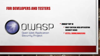 FOR DEVELOPERS AND TESTERS
• OWASP TOP 10
• MOST CRITICAL WEB APPLICATION
SECURITY RISKS
• HTTPS://WWW.OWASP.ORG
 