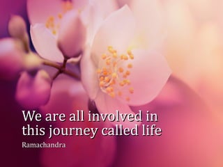 We are all involved inWe are all involved in
this journey called lifethis journey called life
RamachandraRamachandra
 