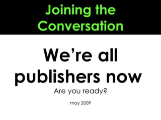 Joining the Conversation We’re all publishers now  Are you ready? may 2009 