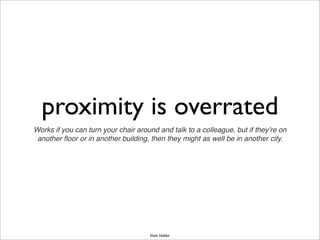 proximity is overrated
Works if you can turn your chair around and talk to a colleague, but if they’re on
another ﬂoor or in another building, then they might as well be in another city.
Vivek Haldar
 