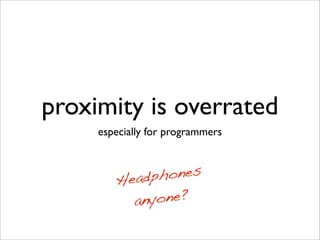 proximity is overrated
especially for programmers
Headphones
anyone?
 