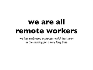 we are all
remote workers
we just embraced a process which has been
in the making for a very long time
 