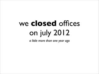 we closed ofﬁces
on july 2012
a little more than one year ago
 