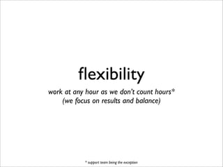 ﬂexibility
work at any hour as we don’t count hours*
(we focus on results and balance)
* support team being the exception
 