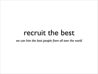 recruit the best
we can hire the best people from all over the world
 