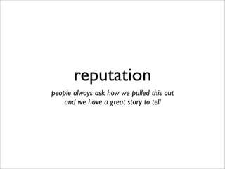 reputation
people always ask how we pulled this out
and we have a great story to tell
 