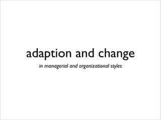 adaption and change
in managerial and organizational styles
 
