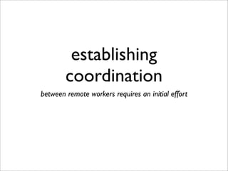 establishing
coordination
between remote workers requires an initial effort
 