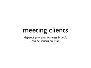 meeting clients
depending on your business branch,
can be serious an issue
 