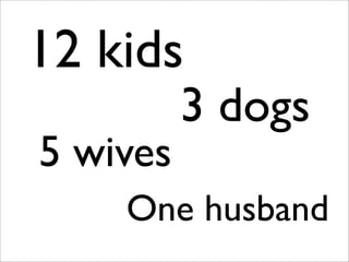 12 kids
3 dogs
5 wives
One husband
 