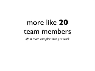 more like 20
team members
life is more complex than just work
 