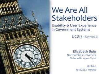 We Are All
Stakeholders
Usability & User Experience
in Government Systems
UCD13 – Keynote 3

Elizabeth Buie
Northumbria University
Newcastle upon Tyne
@ebuie
#ucd2013 #uxgov

 