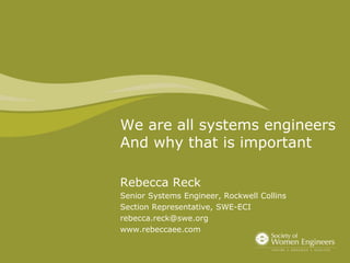 We are all systems engineers
And why that is important
Rebecca Reck
Senior Systems Engineer, Rockwell Collins
Section Representative, SWE-ECI
rebecca.reck@swe.org
www.rebeccaee.com
 