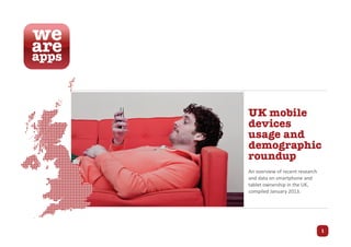 UK mobile
devices
usage and
demographic
roundup
An overview of recent research
and data on smartphone and
tablet ownership in the UK,
compiled January 2013.




                                 1
 