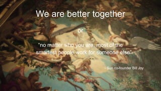 We are better together
or
“no matter who you are, most of the
smartest people work for someone else”
- Sun co-founder Bill Joy
 