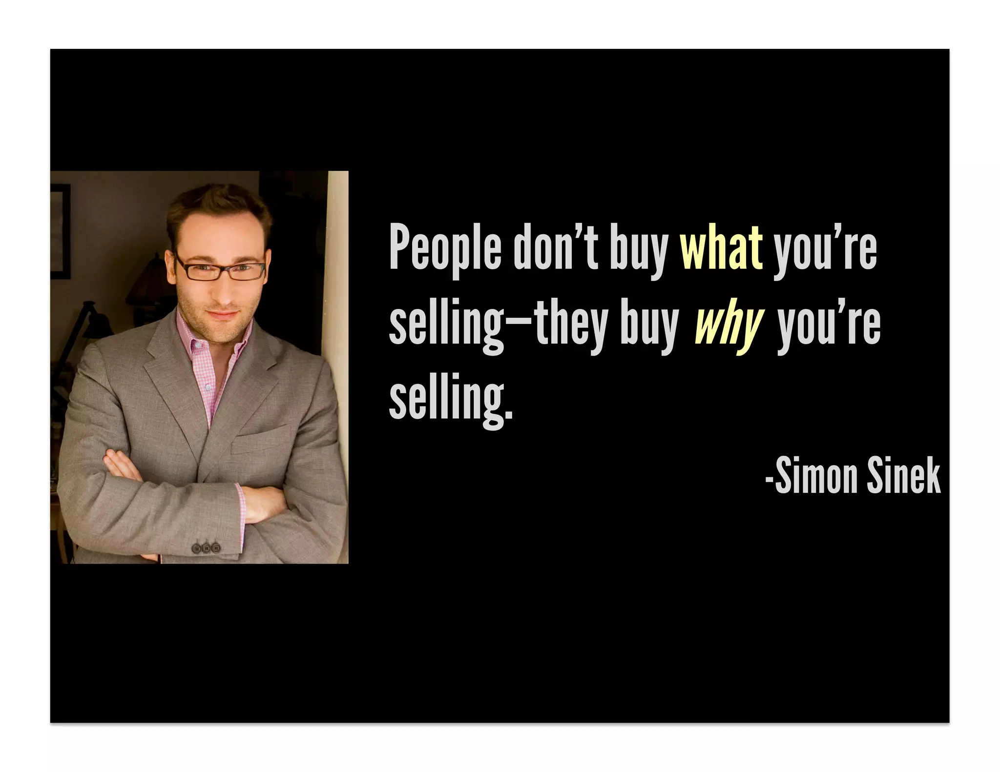 People don’t buy what you’re
selling—they buy why you’re
selling.
                     -Simon Sinek
 